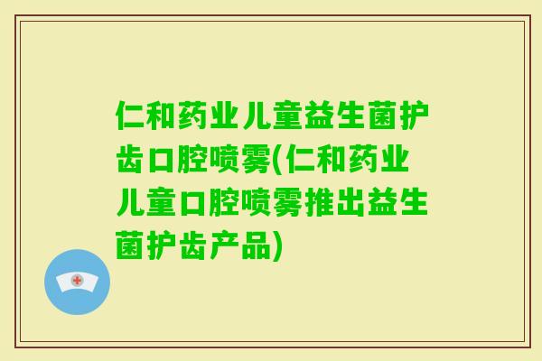 仁和药业儿童益生菌护齿口腔喷雾(仁和药业儿童口腔喷雾推出益生菌护齿产品)
