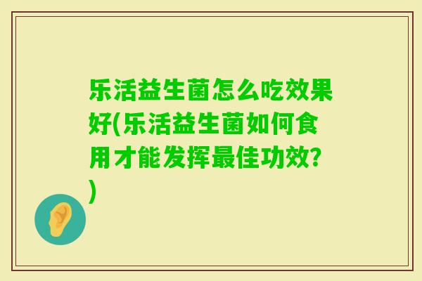 乐活益生菌怎么吃效果好(乐活益生菌如何食用才能发挥佳功效？)
