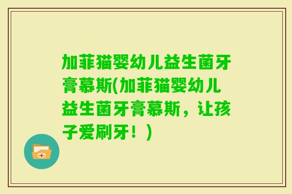 加菲猫婴幼儿益生菌牙膏慕斯(加菲猫婴幼儿益生菌牙膏慕斯，让孩子爱刷牙！)