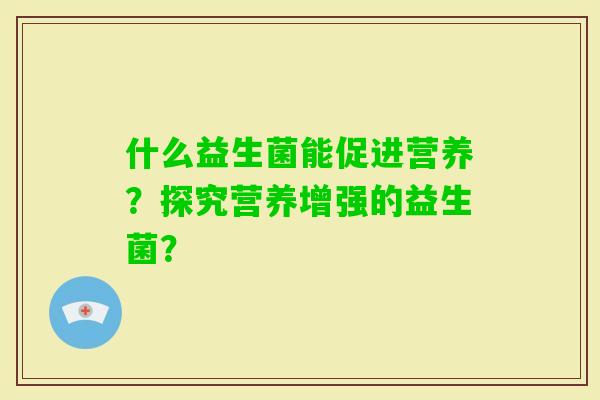 什么益生菌能促进营养?探究营养增强的益生菌? 什么益生菌能促进营养?探究营养增强的益生菌?