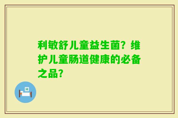 利敏舒儿童益生菌？维护儿童肠道健康的必备之品？