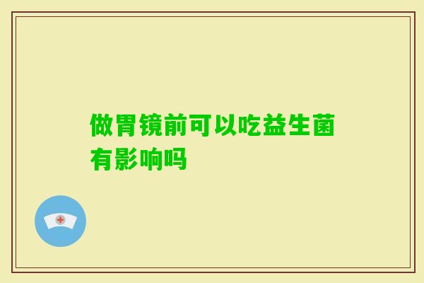 做胃镜前可以吃益生菌有影响吗