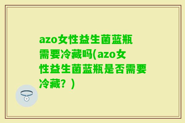 azo女性益生菌蓝瓶需要冷藏吗(azo女性益生菌蓝瓶是否需要冷藏？)