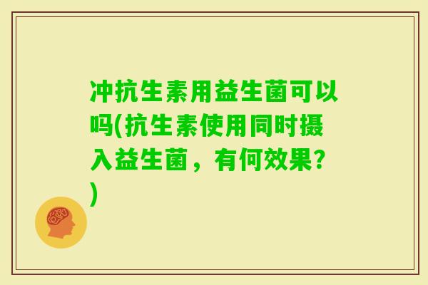 冲抗生素用益生菌可以吗(抗生素使用同时摄入益生菌，有何效果？)