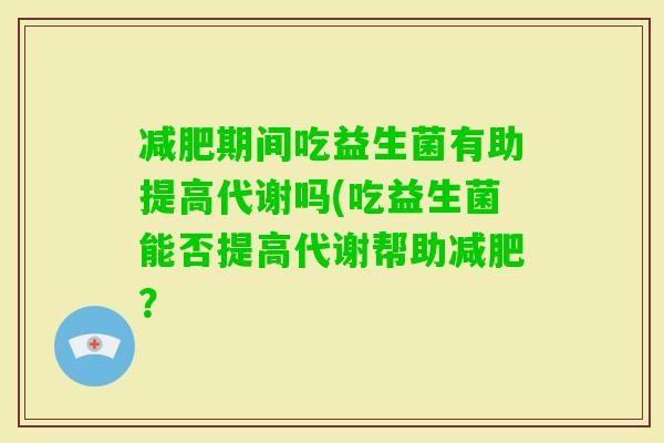 期间吃益生菌有助提高代谢吗(吃益生菌能否提高代谢帮助？