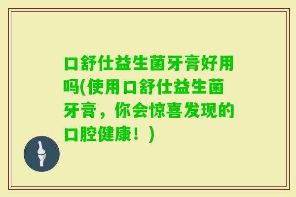 口舒仕益生菌牙膏好用吗(使用口舒仕益生菌牙膏，你会惊喜发现的口腔健康！)