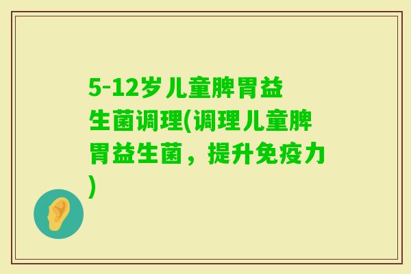 5-12岁儿童脾胃益生菌调理(调理儿童脾胃益生菌，提升力)
