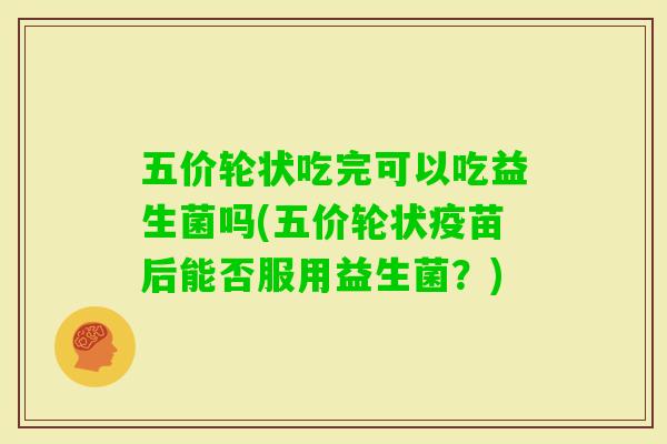 五价轮状吃完可以吃益生菌吗(五价轮状疫苗后能否服用益生菌？)