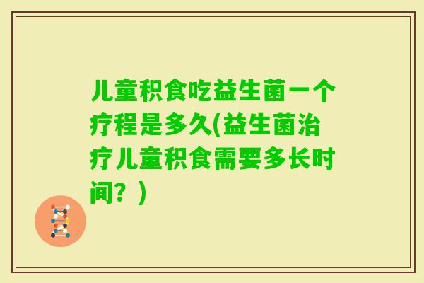 儿童积食吃益生菌一个疗程是多久(益生菌儿童积食需要多长时间？)