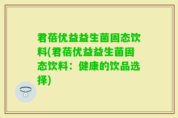 君蓓优益益生菌固态饮料(君蓓优益益生菌固态饮料：健康的饮品选择)