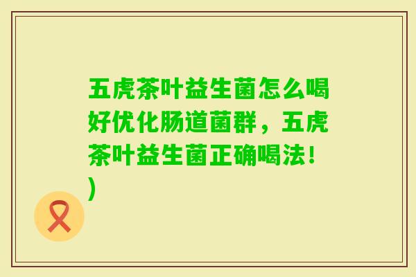 五虎茶叶益生菌怎么喝好优化肠道菌群，五虎茶叶益生菌正确喝法！)