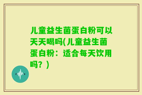 儿童益生菌蛋白粉可以天天喝吗(儿童益生菌蛋白粉：适合每天饮用吗？)