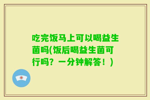 吃完饭马上可以喝益生菌吗(饭后喝益生菌可行吗？一分钟解答！)