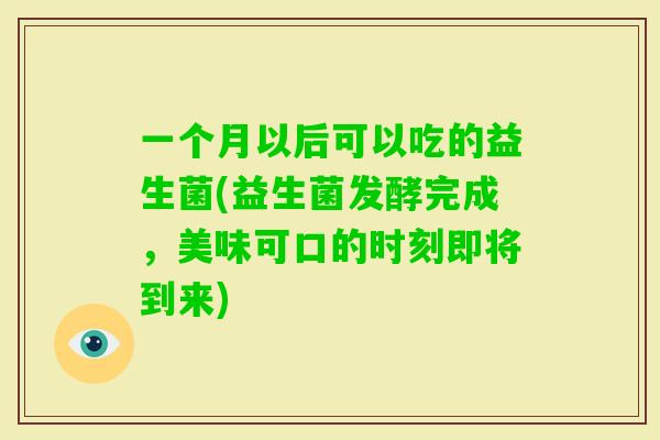 一个月以后可以吃的益生菌(益生菌发酵完成，美味可口的时刻即将到来)