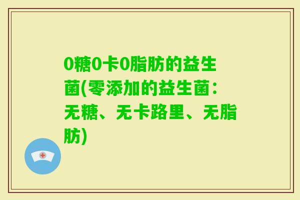 0糖0卡0脂肪的益生菌(零添加的益生菌：无糖、无卡路里、无脂肪)