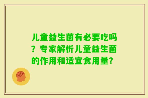 儿童益生菌有必要吃吗？专家解析儿童益生菌的作用和适宜食用量？