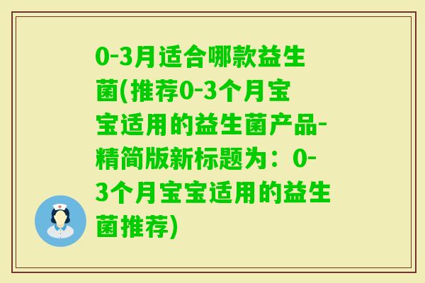 0-3月适合哪款益生菌(推荐0-3个月宝宝适用的益生菌产品-精简版新标题为：0-3个月宝宝适用的益生菌推荐)