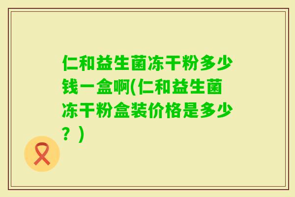仁和益生菌冻干粉多少钱一盒啊(仁和益生菌冻干粉盒装价格是多少？)