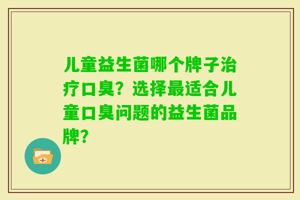 儿童益生菌哪个牌子？选择适合儿童问题的益生菌品牌？