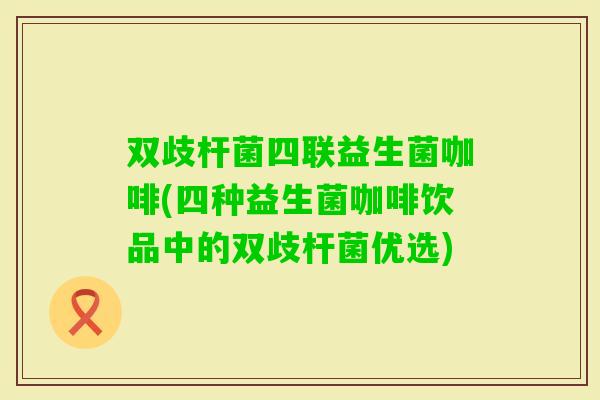 双歧杆菌四联益生菌咖啡(四种益生菌咖啡饮品中的双歧杆菌优选)