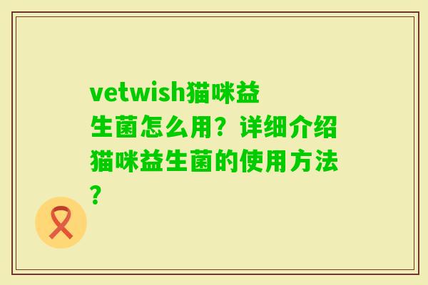 vetwish猫咪益生菌怎么用？详细介绍猫咪益生菌的使用方法？