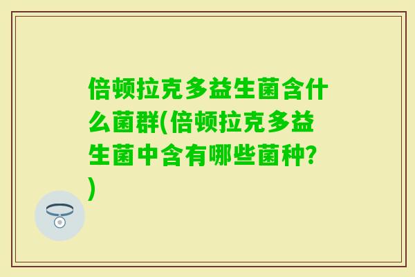 倍顿拉克多益生菌含什么菌群(倍顿拉克多益生菌中含有哪些菌种？)