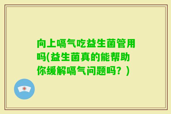 向上嗝气吃益生菌管用吗(益生菌真的能帮助你缓解嗝气问题吗？)