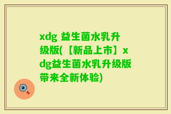 xdg 益生菌水乳升级版(【新品上市】xdg益生菌水乳升级版带来全新体验)