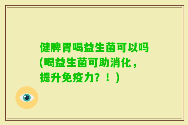 健脾胃喝益生菌可以吗(喝益生菌可助消化，提升力？！)