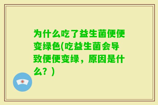 为什么吃了益生菌便便变绿色(吃益生菌会导致便便变绿，原因是什么？)
