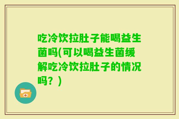 吃冷饮拉肚子能喝益生菌吗(可以喝益生菌缓解吃冷饮拉肚子的情况吗？)