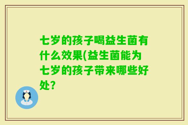 七岁的孩子喝益生菌有什么效果(益生菌能为七岁的孩子带来哪些好处？