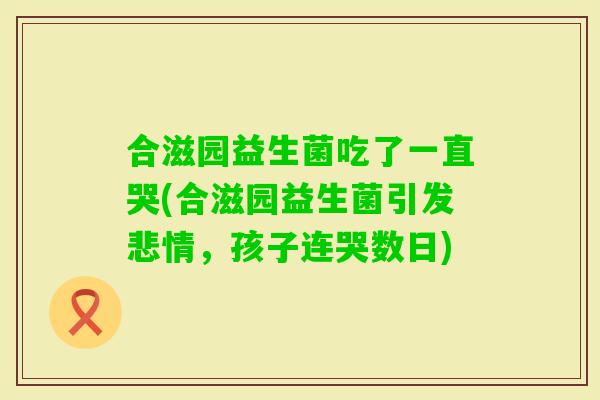 合滋园益生菌吃了一直哭(合滋园益生菌引发悲情，孩子连哭数日)