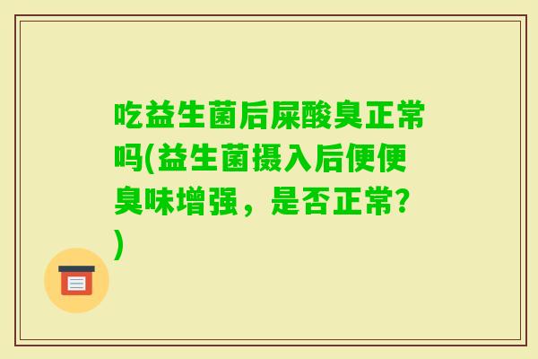 吃益生菌后屎酸臭正常吗(益生菌摄入后便便臭味增强，是否正常？)