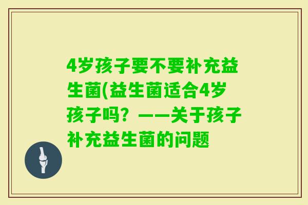 4岁孩子要不要补充益生菌(益生菌适合4岁孩子吗？——关于孩子补充益生菌的问题