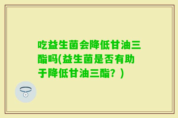 吃益生菌会降低甘油三酯吗(益生菌是否有助于降低甘油三酯？)