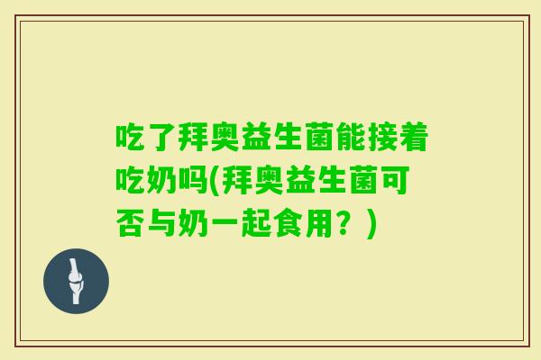 吃了拜奥益生菌能接着吃奶吗(拜奥益生菌可否与奶一起食用？)