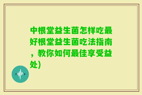 中根堂益生菌怎样吃好根堂益生菌吃法指南，教你如何佳享受益处)