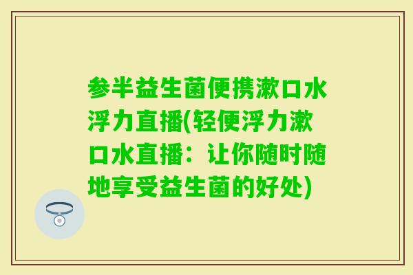 参半益生菌便携漱口水浮力直播(轻便浮力漱口水直播:让你随时随地享受益生菌的好处) 参半益生菌便携漱口水浮力直播(轻便浮力漱口水直播:让你随时随地享受益生菌的好处)