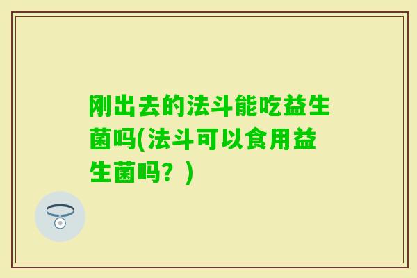 刚出去的法斗能吃益生菌吗(法斗可以食用益生菌吗？)