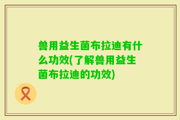 兽用益生菌布拉迪有什么功效(了解兽用益生菌布拉迪的功效)