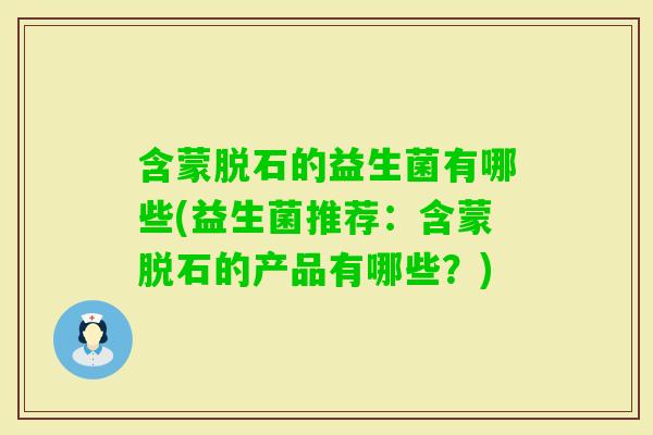 含蒙脱石的益生菌有哪些(益生菌推荐：含蒙脱石的产品有哪些？)