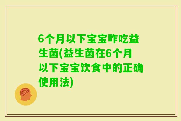 6个月以下宝宝咋吃益生菌(益生菌在6个月以下宝宝饮食中的正确使用法)