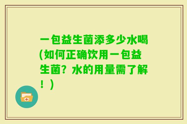 一包益生菌添多少水喝(如何正确饮用一包益生菌？水的用量需了解！)