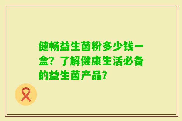 健畅益生菌粉多少钱一盒？了解健康生活必备的益生菌产品？