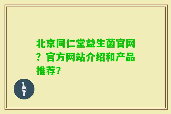 北京同仁堂益生菌官网？官方网站介绍和产品推荐？