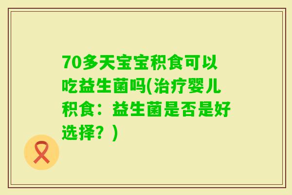 70多天宝宝积食可以吃益生菌吗(婴儿积食：益生菌是否是好选择？)