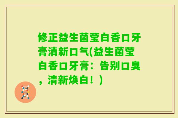 修正益生菌莹白香口牙膏清新口气(益生菌莹白香口牙膏：告别，清新焕白！)