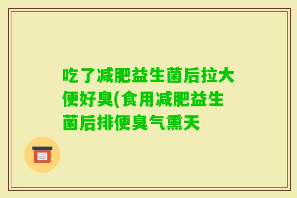 吃了益生菌后拉大便好臭(食用益生菌后排便臭气熏天