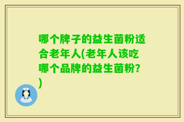 哪个牌子的益生菌粉适合老年人(老年人该吃哪个品牌的益生菌粉？)